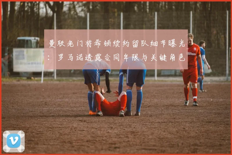 曼联老门将希顿续约留队细节曝光：罗马诺透露合同年限与关键角色