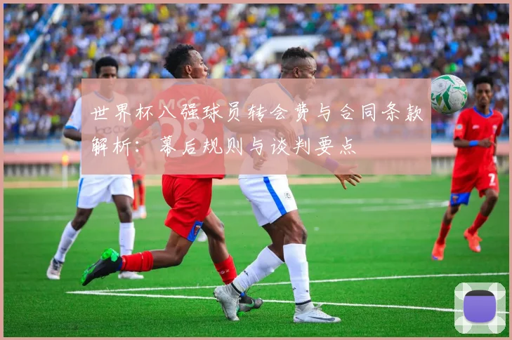 世界杯八强球员转会费与合同条款解析：幕后规则与谈判要点