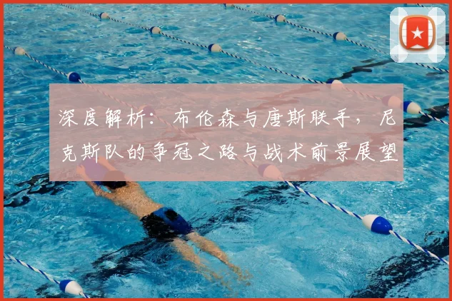 深度解析:布伦森与唐斯联手,尼克斯队的争冠之路与战术前景展望