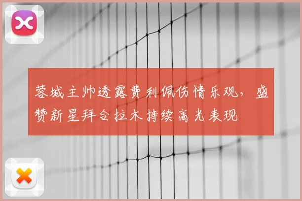 蓉城主帅透露费利佩伤情乐观,盛赞新星拜合拉木持续高光表现