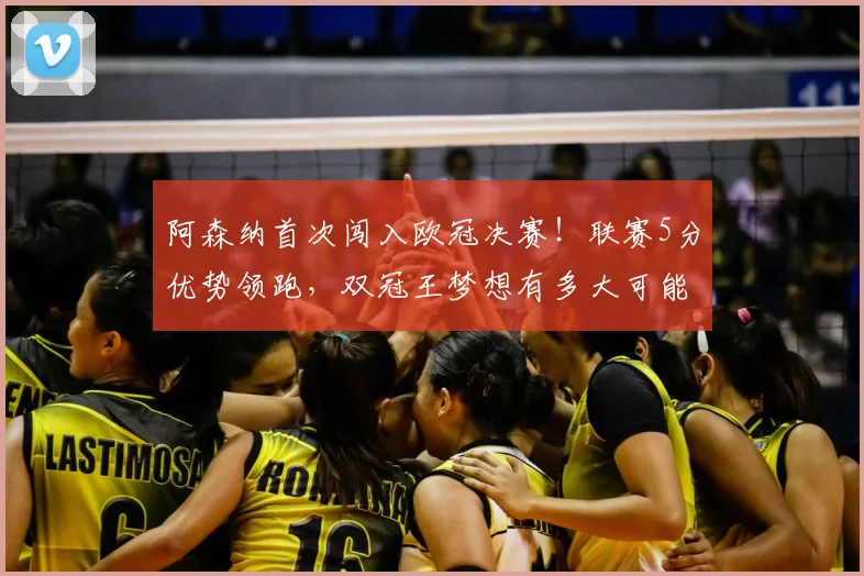 阿森纳首次闯入欧冠决赛!联赛5分优势领跑,双冠王梦想有多大可能?