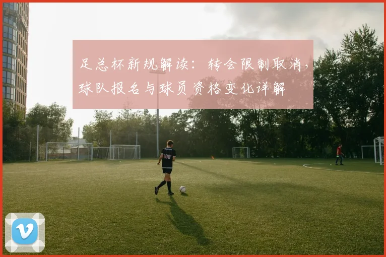 足总杯新规解读：转会限制取消，球队报名与球员资格变化详解