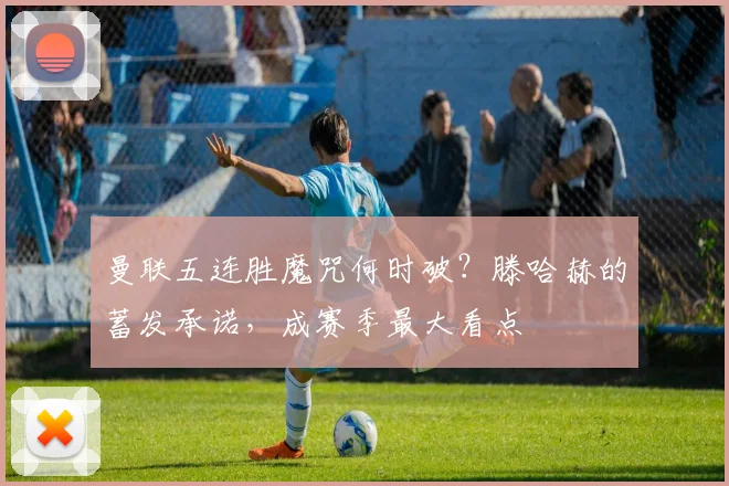 曼联五连胜魔咒何时破?滕哈赫的蓄发承诺,成赛季最大看点