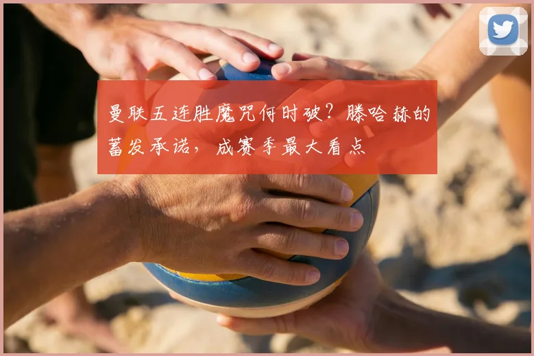 曼联五连胜魔咒何时破？滕哈赫的蓄发承诺，成赛季最大看点