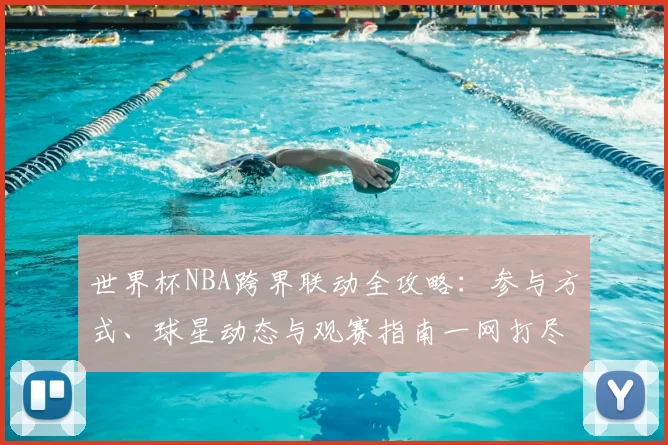 世界杯NBA跨界联动全攻略：参与方式、球星动态与观赛指南一网打尽
